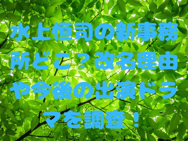 水上恒司の新事務所どこ？改名理由や今後の出演ドラマを調査！