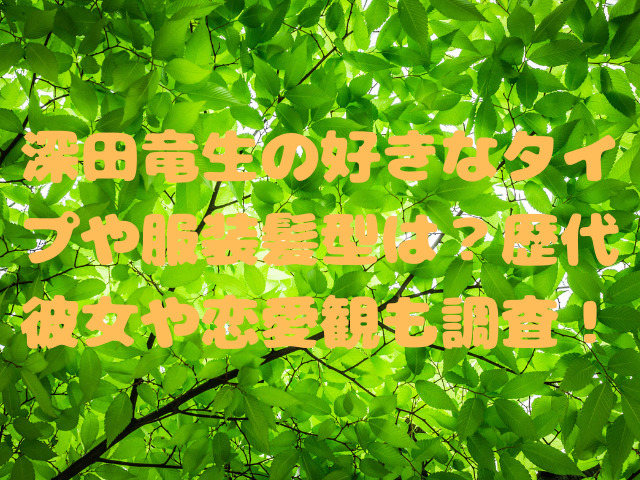 深田竜生の好きなタイプや服装髪型は？歴代彼女や恋愛観も調査！