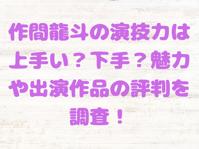 作間龍斗の演技力は上手い？下手？魅力や出演作品の評判を調査！