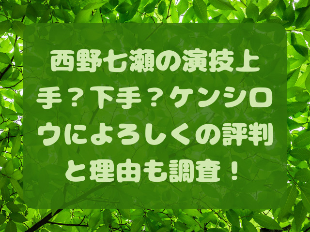 西野七瀬の演技上手？下手？ケンシロウによろしくの評判と理由も調査！