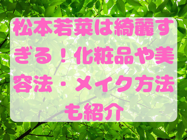 松本若菜は綺麗すぎる！化粧品や美容法・メイク方法も紹介