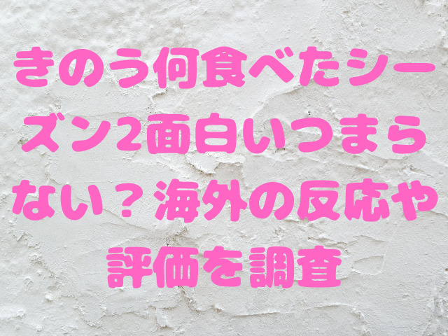 きのう何食べたシーズン2面白いつまらない？海外の反応や評価を調査