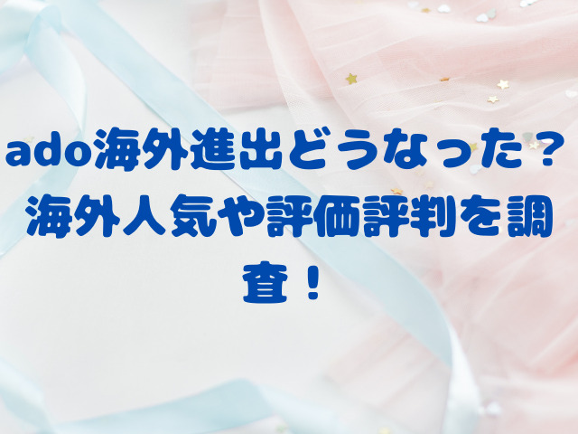 ado海外進出どうなった？海外人気や評価評判を調査！