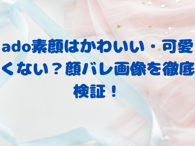 ado素顔はかわいい・可愛くない？顔バレ画像を徹底検証！