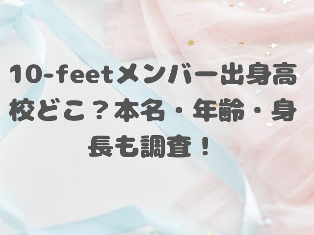 10-feetメンバー出身高校どこ？本名・年齢・身長も調査！