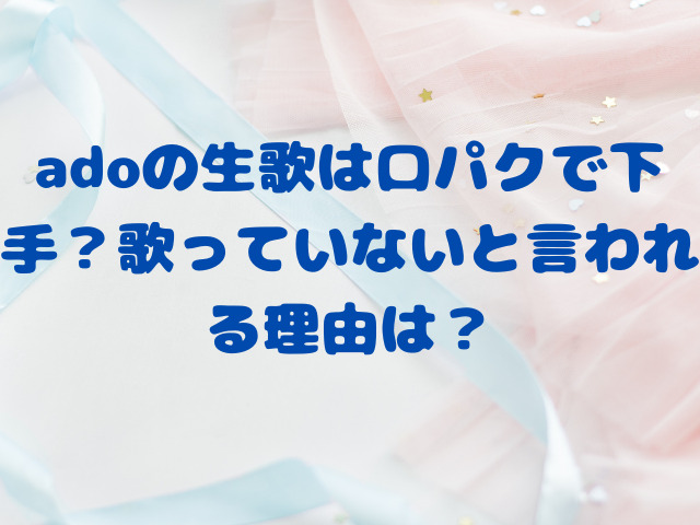 adoの生歌は口パクで下手？歌っていないと言われる理由は？