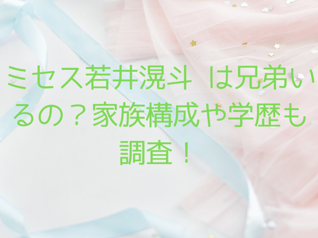 ミセス若井滉斗 は兄弟いるの？家族構成や学歴も調査！