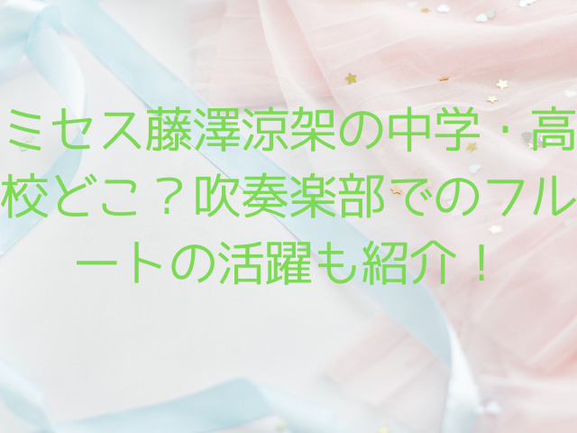 ミセス藤澤涼架の中学・高校どこ？吹奏楽部でのフルートの活躍も紹介！