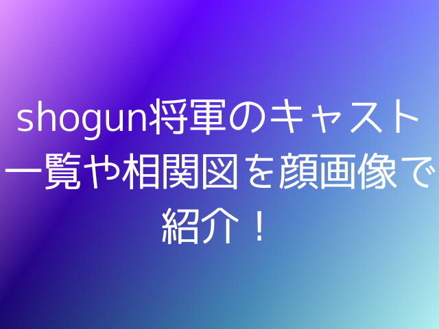 shogun将軍のキャスト一覧や相関図を顔画像で紹介！