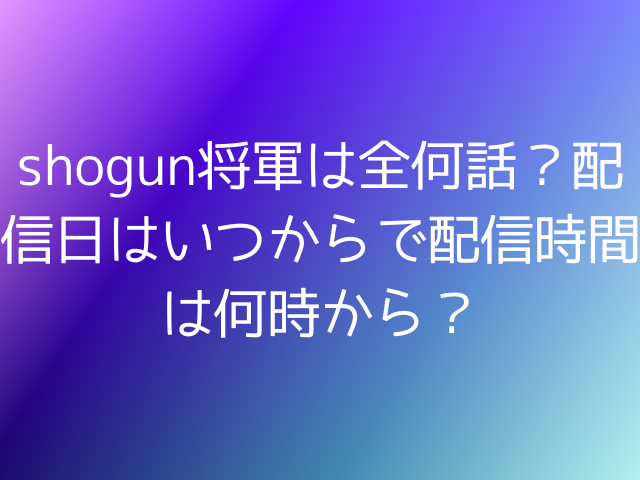 shogun将軍は全何話？配信日はいつからで配信時間は何時から？