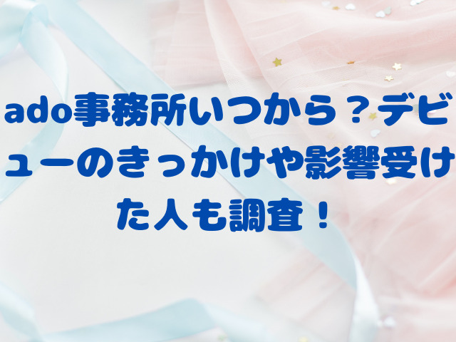 ado事務所いつから？デビューのきっかけや影響受けた人も調査！