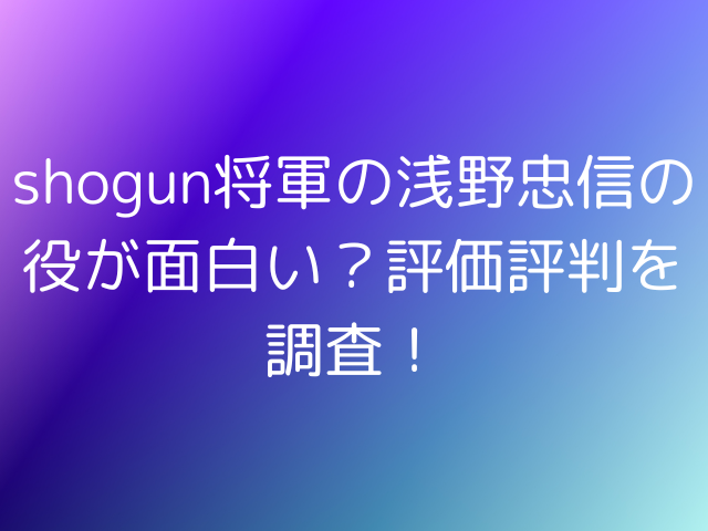 shogun将軍の浅野忠信の役が面白い？評価評判を調査！