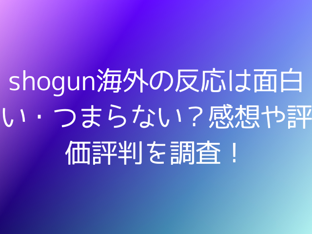 shogun海外の反応は面白い・つまらない？感想や評価評判を調査！