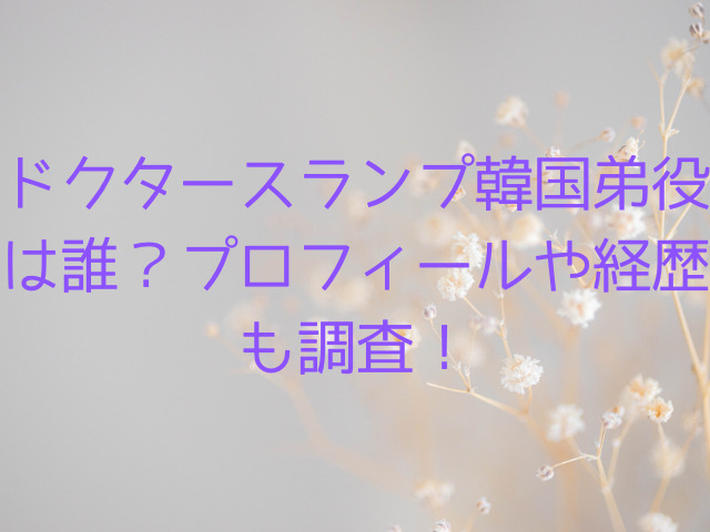 ドクタースランプ韓国弟役は誰？プロフィールや経歴も調査！