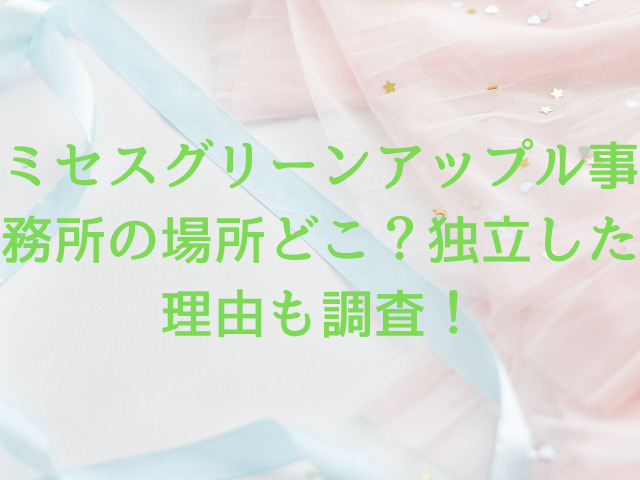 ミセスグリーンアップル事務所の場所どこ？独立した理由も調査！