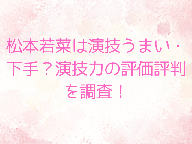 松本若菜は演技うまい・下手？演技力の評価評判を調査！