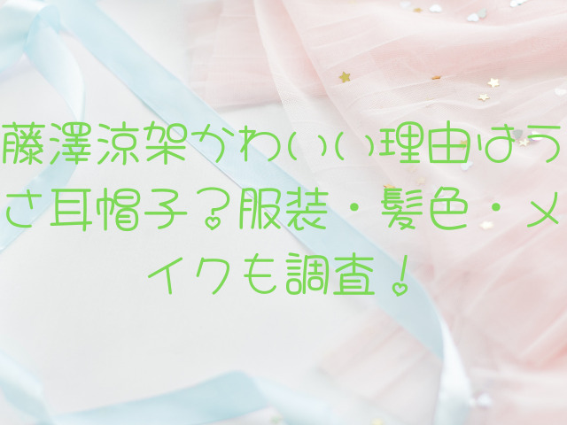 藤澤涼架かわいい理由はうさ耳帽子？服装・髪色・メイクも調査！