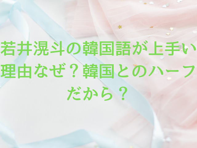 若井滉斗の韓国語が上手い理由なぜ？韓国とのハーフだから？