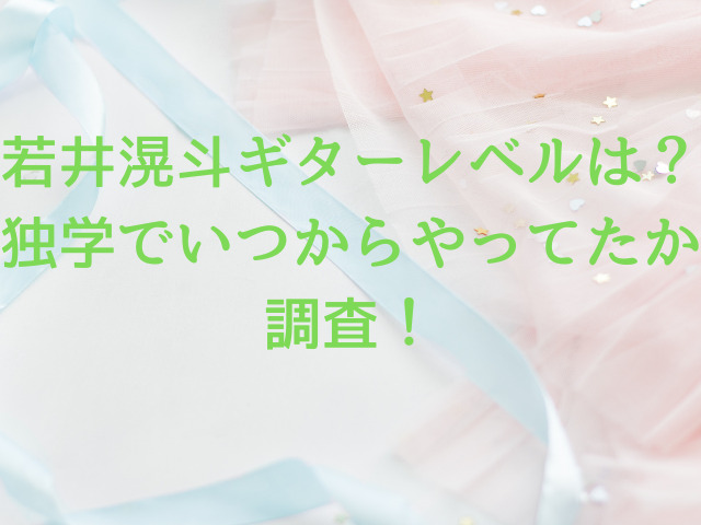 若井滉斗ギターレベルは？独学でいつからやってたか調査！