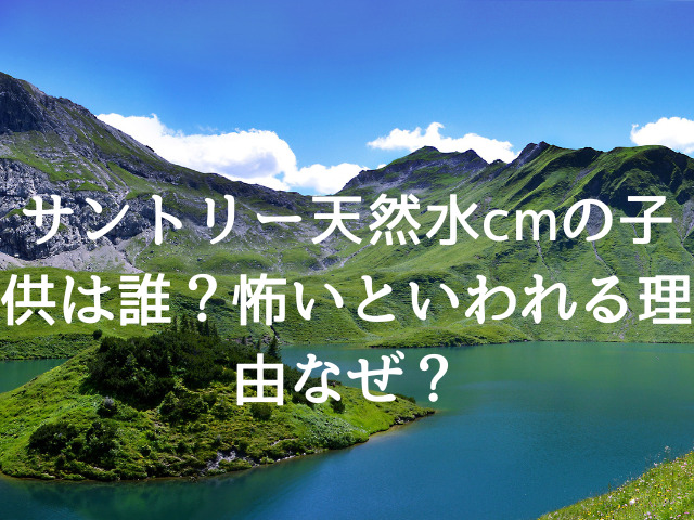 サントリー天然水cmの子供は誰？怖いといわれる理由なぜ？