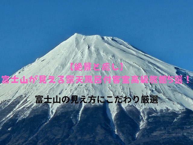 【絶景と癒し】 富士山が見える露天風呂付客室高級旅館5選！
