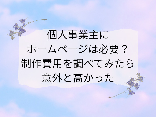 個人事業主にホームページは必要？制作費用を調べてみたら意外と高かった